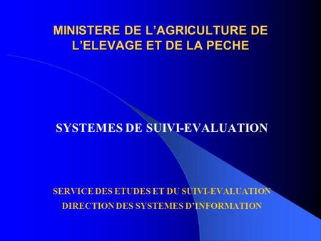 MINISTERE DE LAGRICULTURE DE LELEVAGE ET DE LA PECHE SYSTEMES DE SUIVI-EVALUATION SERVICE DES ETUDES ET DU SUIVI-EVALUATION DIRECTION DES SYSTEMES DINFORMATION.