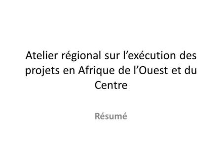 Atelier régional sur l’exécution des projets en Afrique de l’Ouest et du Centre Résumé.
