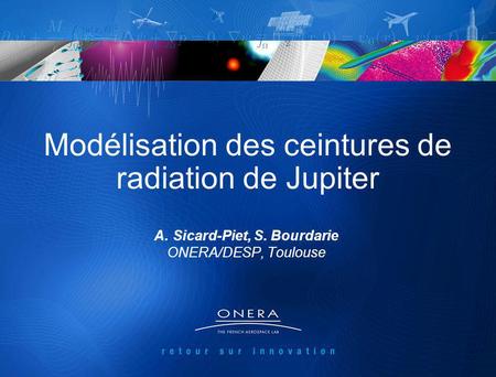 Exploration Radio et Plasma des magnétosphère de Jupiter et de Ganymède 14-15/03/2011 1 Modélisation des ceintures de radiation de Jupiter A.Sicard-Piet,