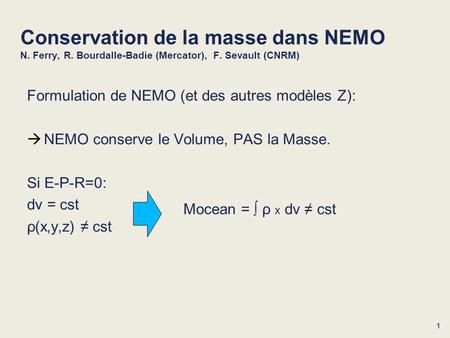 1 Conservation de la masse dans NEMO N. Ferry, R. Bourdalle-Badie (Mercator), F. Sevault (CNRM) Formulation de NEMO (et des autres modèles Z): NEMO conserve.