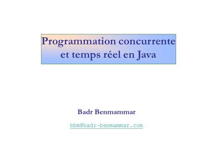 Badr Benmammar bbm@badr-benmammar.com Programmation concurrente et temps réel en Java Badr Benmammar bbm@badr-benmammar.com.