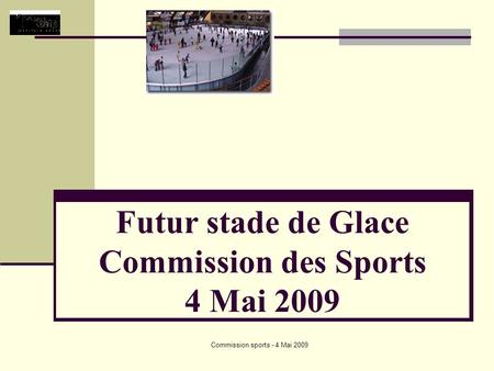 Commission sports - 4 Mai 2009 Futur stade de Glace Commission des Sports 4 Mai 2009.