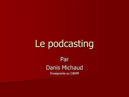 Le podcasting Par Danis Michaud Enseignante au