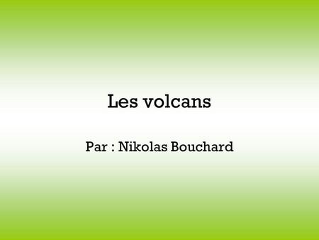 Les volcans Par : Nikolas Bouchard.
