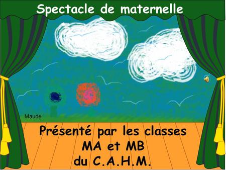 Spectacle de maternelle Présenté par les classes MA et MB du C.A.H.M. Maude.