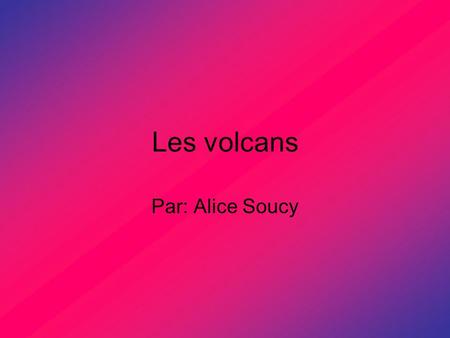 Les volcans Par: Alice Soucy.
