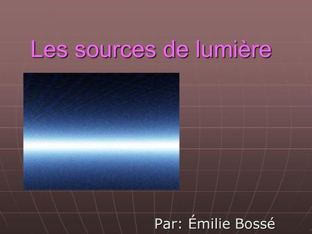 Les sources de lumière Par: Émilie Bossé.
