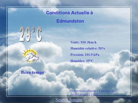 Conditions Actuelle à Edmundston Beau temps Vents: SS0 3km/h Humidité relative: 50% Pression: 101.9 kPa Humidex: 35°C Observation effectué à laéroport.