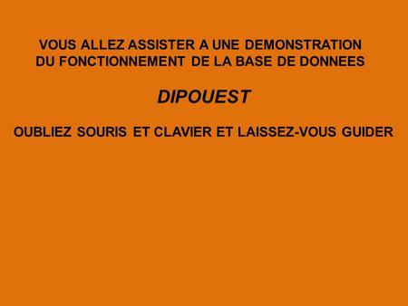 VOUS ALLEZ ASSISTER A UNE DEMONSTRATION DU FONCTIONNEMENT DE LA BASE DE DONNEES DIPOUEST OUBLIEZ SOURIS ET CLAVIER ET LAISSEZ-VOUS GUIDER.