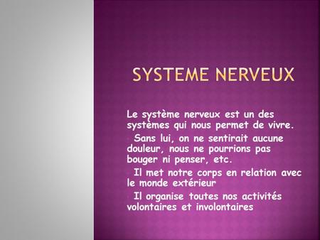 SYSTEME NERVEUX Le système nerveux est un des systèmes qui nous permet de vivre. Sans lui, on ne sentirait aucune douleur, nous ne pourrions pas bouger.