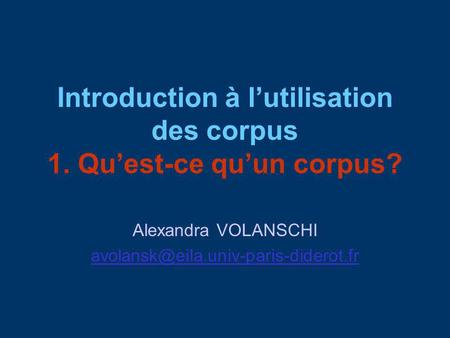 Introduction à lutilisation des corpus 1. Quest-ce quun corpus? Alexandra VOLANSCHI