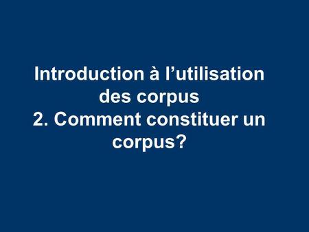 Introduction à lutilisation des corpus 2. Comment constituer un corpus?