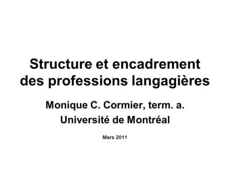 Structure et encadrement des professions langagières Monique C. Cormier, term. a. Université de Montréal Mars 2011.