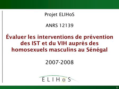 1 Projet ELIHoS ANRS 12139 Évaluer les interventions de prévention des IST et du VIH auprès des homosexuels masculins au Sénégal 2007-2008.