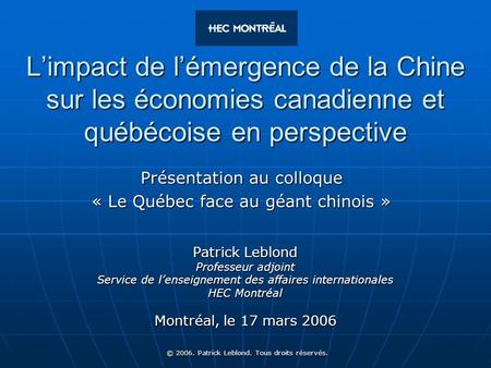 © 2006. Patrick Leblond. Tous droits réservés. Limpact de lémergence de la Chine sur les économies canadienne et québécoise en perspective Patrick Leblond.