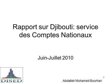 1 Rapport sur Djibouti: service des Comptes Nationaux Juin-Juillet 2010 Abdallah Mohamed Bourhan.