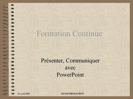 12 avril 2005 SEM FORMATION Formation Continue Présenter, Communiquer avec PowerPoint.
