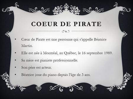 COEUR DE PIRATE Cœur de Pirate est une personne qui s’appelle Béatrice Martin. Elle est née à Montréal, au Québec, le 16 septembre 1989. Sa mère est pianiste.