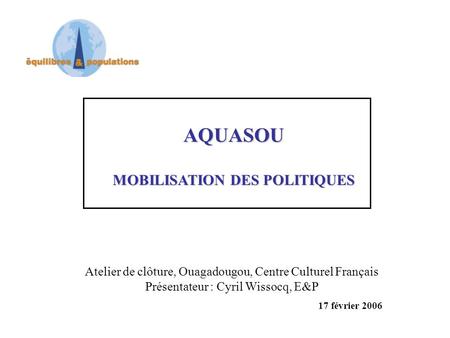 AQUASOU MOBILISATION DES POLITIQUES Atelier de clôture, Ouagadougou, Centre Culturel Français Présentateur : Cyril Wissocq, E&P 17 février 2006.