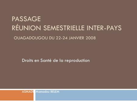 PASSAGE RÉUNION SEMESTRIELLE INTER-PAYS OUAGADOUGOU DU 22-24 JANVIER 2008 Droits en Santé de la reproduction ASMADE: Mamadou BELEM.