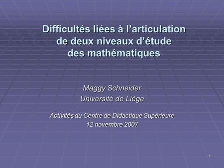 1 Difficultés liées à larticulation de deux niveaux détude des mathématiques Maggy Schneider Université de Liège Activités du Centre de Didactique Supérieure.