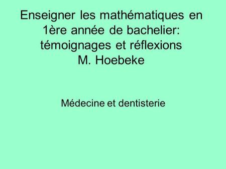 Enseigner les mathématiques en 1ère année de bachelier: témoignages et réflexions M. Hoebeke Médecine et dentisterie.