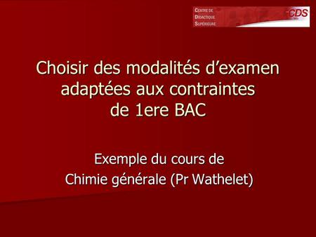 Choisir des modalités dexamen adaptées aux contraintes de 1ere BAC Exemple du cours de Chimie générale (Pr Wathelet)