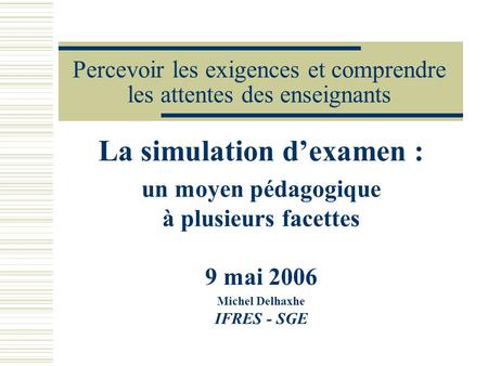 Percevoir les exigences et comprendre les attentes des enseignants La simulation dexamen : un moyen pédagogique à plusieurs facettes 9 mai 2006 Michel.