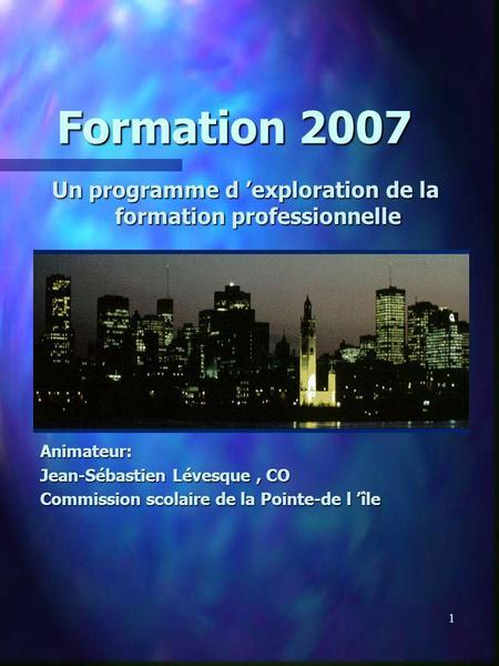 1 Formation 2007 Un programme d exploration de la formation professionnelle Animateur: Jean-Sébastien Lévesque, CO Commission scolaire de la Pointe-de.