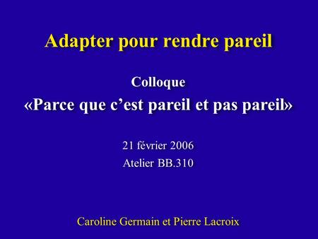 Adapter pour rendre pareil Colloque «Parce que cest pareil et pas pareil» 21 février 2006 Atelier BB.310 Caroline Germain et Pierre Lacroix Colloque «Parce.