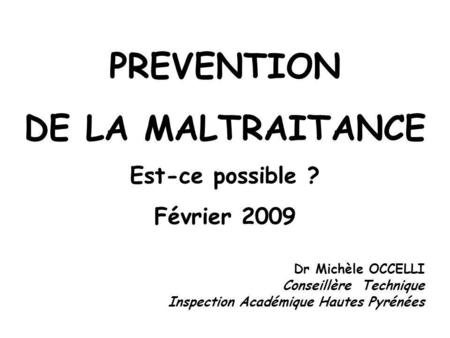 PREVENTION DE LA MALTRAITANCE Est-ce possible ? Février 2009 Dr Michèle OCCELLI Conseillère Technique Inspection Académique Hautes Pyrénées.
