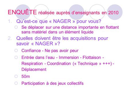 ENQUÊTE réalisée auprès denseignants en 2010 1.Quest-ce que « NAGER » pour vous? Se déplacer sur une distance importante en flottant sans matériel dans.