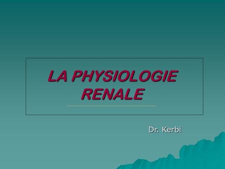 LA PHYSIOLOGIE RENALE Dr. Kerbi.