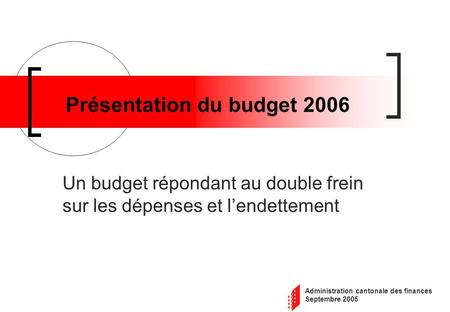 Administration cantonale des finances Septembre 2005 Présentation du budget 2006 Un budget répondant au double frein sur les dépenses et lendettement.