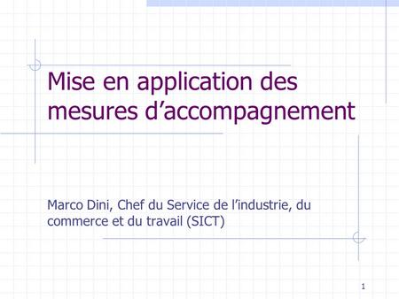 1 Mise en application des mesures daccompagnement Marco Dini, Chef du Service de lindustrie, du commerce et du travail (SICT)