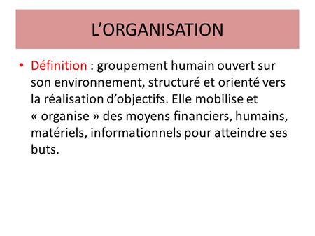 L’ORGANISATION Définition : groupement humain ouvert sur son environnement, structuré et orienté vers la réalisation d’objectifs. Elle mobilise et « organise »