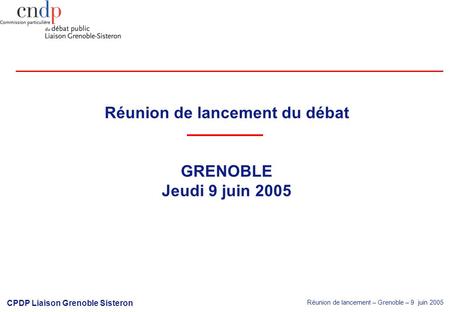 Réunion de lancement – Grenoble – 9 juin 2005 CPDP Liaison Grenoble Sisteron Réunion de lancement du débat GRENOBLE Jeudi 9 juin 2005.