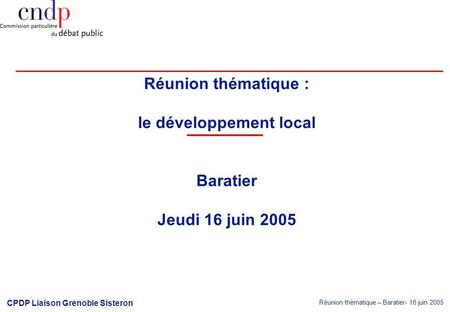 Réunion thématique – Baratier- 16 juin 2005 CPDP Liaison Grenoble Sisteron Réunion thématique : le développement local Baratier Jeudi 16 juin 2005.