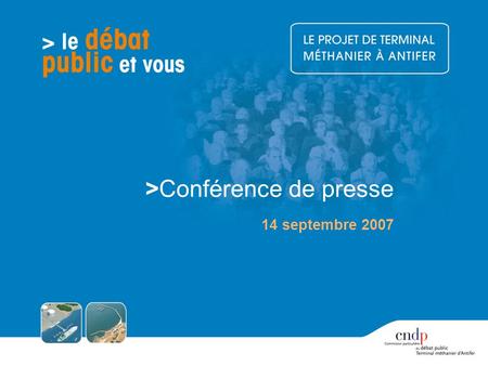>Conférence de presse 14 septembre 2007. S O M M A I R E 1 Quest-ce que le débat public ? 2 C.N.D.P. et C.P.D.P. 3 A qui sadresse le débat public ? 4.