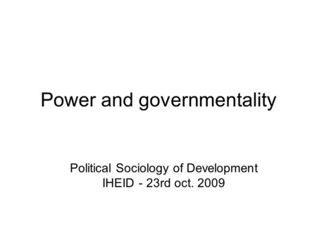 Power and governmentality Political Sociology of Development IHEID - 23rd oct. 2009.