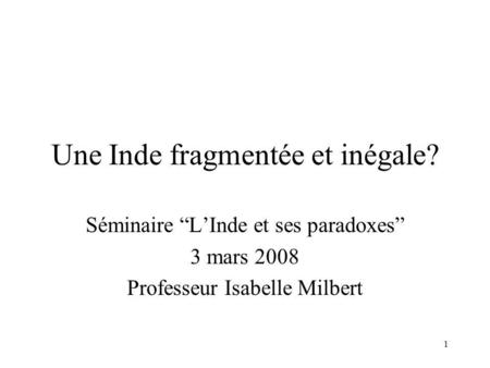 1 Une Inde fragmentée et inégale? Séminaire LInde et ses paradoxes 3 mars 2008 Professeur Isabelle Milbert.