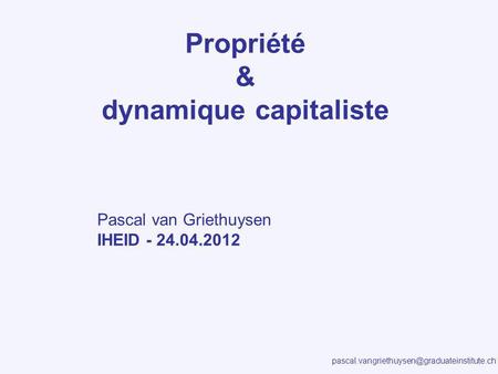 Propriété & dynamique capitaliste Pascal van Griethuysen IHEID - 24.04.2012.