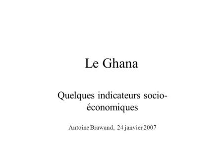 Le Ghana Quelques indicateurs socio- économiques Antoine Brawand, 24 janvier 2007.