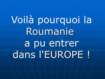 Voilà pourquoi laRoumanie a pu entrer EUROPE ! dans l'EUROPE !