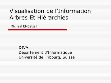 Visualisation de lInformation Arbres Et Hiérarchies Micheal El-Betjali DIVA Département dInformatique Université de Fribourg, Suisse.