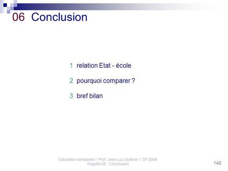 Education comparée /// Prof. Jean-Luc Gurtner /// SP 2009 chapitre 06 : Conclusion 140 06 Conclusion 1 relation Etat - école 2 pourquoi comparer ? 3 bref.