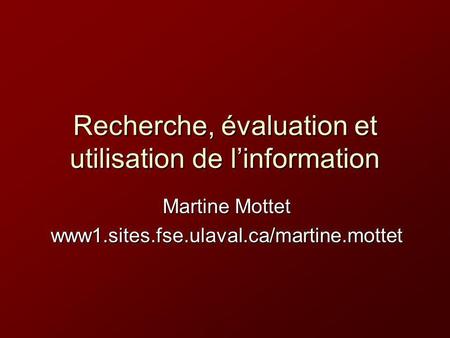 Recherche, évaluation et utilisation de linformation Martine Mottet www1.sites.fse.ulaval.ca/martine.mottet.