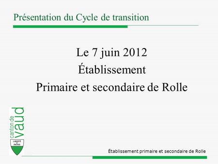 Présentation du Cycle de transition Le 7 juin 2012 Établissement Primaire et secondaire de Rolle Établissement primaire et secondaire de Rolle.