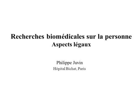 Recherches biomédicales sur la personne Aspects légaux Philippe Juvin Hôpital Bichat, Paris.