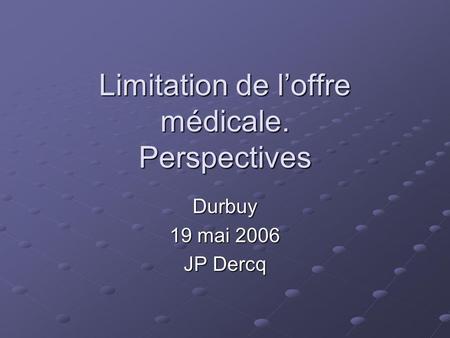 Limitation de loffre médicale. Perspectives Durbuy 19 mai 2006 JP Dercq.